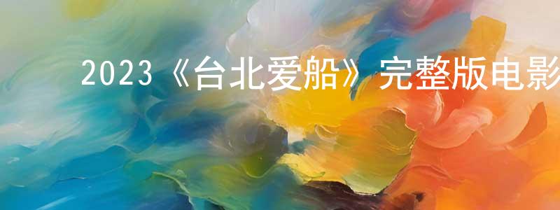 ﻿陈叶广发布﻿2023《台北爱船》完整版电影/在线观看/百度云-美剧天堂